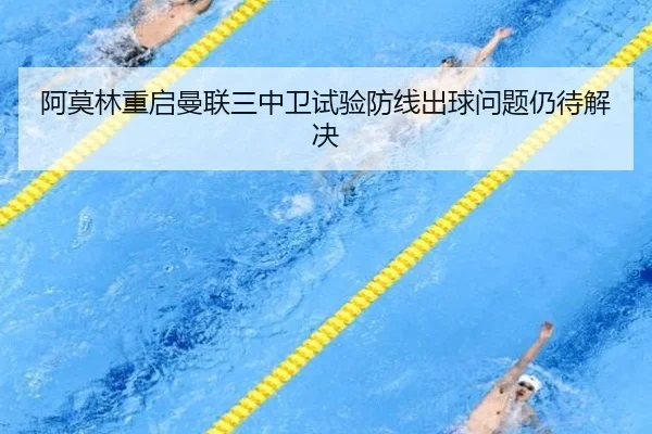 阿莫林重启曼联三中卫试验防线出球问题仍待解决