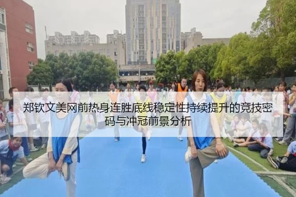 郑钦文美网前热身连胜底线稳定性持续提升的竞技密码与冲冠前景分析