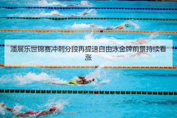 潘展乐世锦赛冲刺分段再提速自由泳金牌前景持续看涨
