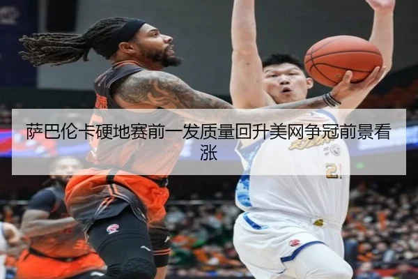 萨巴伦卡硬地赛前一发质量回升美网争冠前景看涨