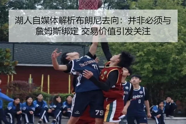 湖人自媒体解析布朗尼去向：并非必须与詹姆斯绑定 交易价值引发关注
