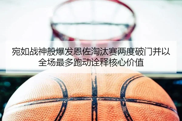 宛如战神般爆发恩佐淘汰赛两度破门并以全场最多跑动诠释核心价值