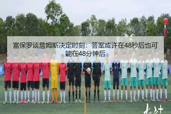 富保罗谈詹姆斯决定时刻：答案或许在48秒后也可能在48分钟后