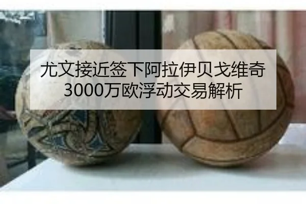 尤文接近签下阿拉伊贝戈维奇 3000万欧浮动交易解析