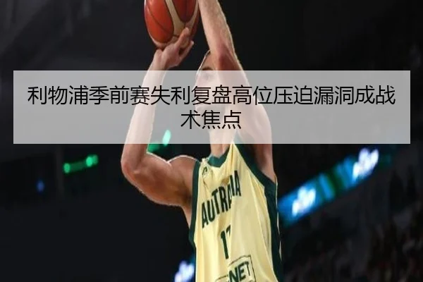 利物浦季前赛失利复盘高位压迫漏洞成战术焦点